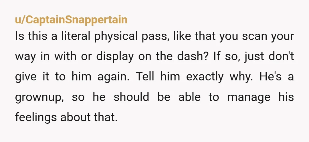 u/CaptainSnappertain Is this a literal physical pass, like that you scan your way in with or display on the dash? If so, just don't give it to him again. Tell...