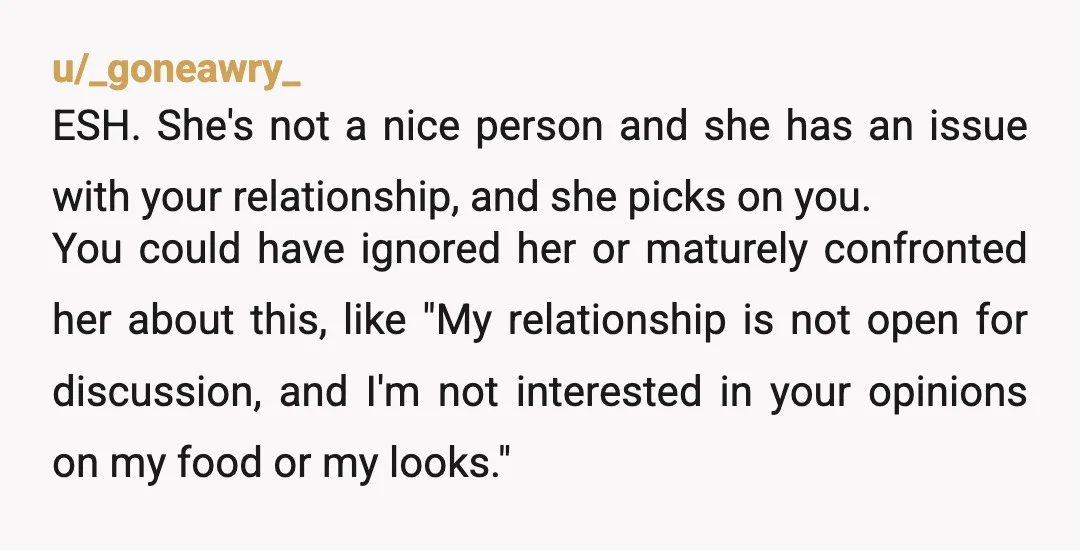 u/bottleoffries NTA she should have just kept her nose out of your business if she didn't want you to comment on it🤷 Seriously though, she was nasty first. Maybe talk...