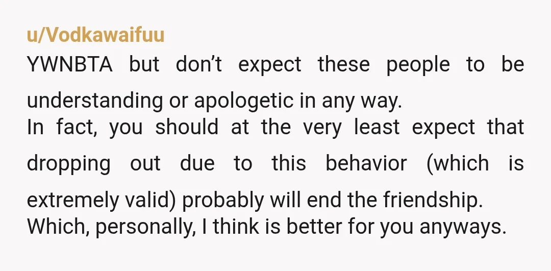 u/Vodkawaifuu YWNBTA but don’t expect these people to be understanding or apologetic in any way. In fact, you should at the very least expect that dropping out due to this...