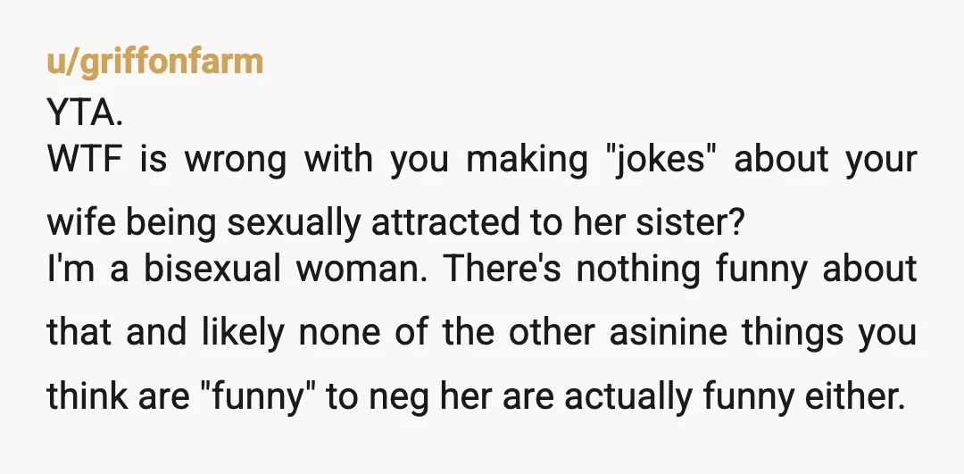 u/L1ttleFr0g YTA, and it’s clear that you are NOT as ok with your wife’s sexuality as you claim. Your “joke” was disgusting and completely out of line, and your wife...