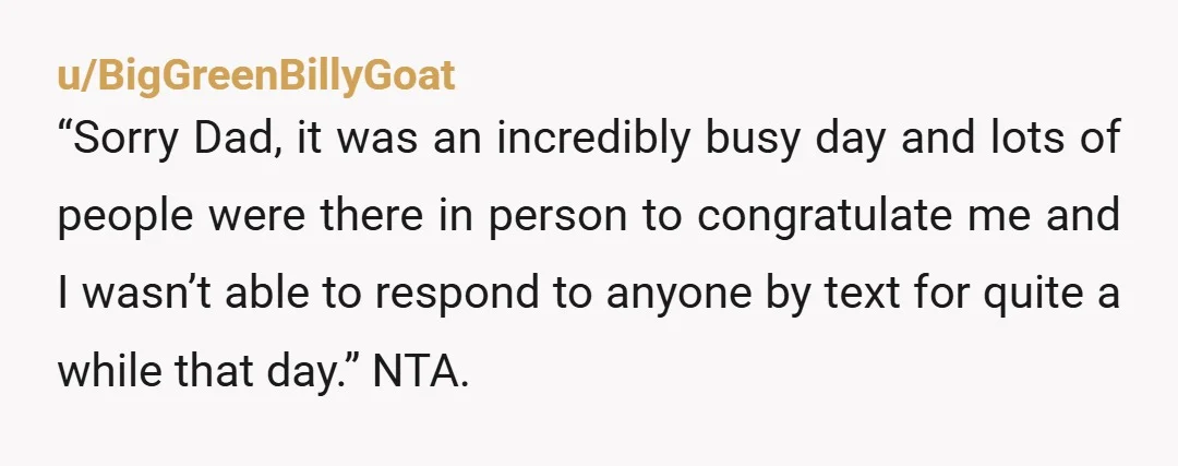 u/keesouth NTA. Your dad seems like a narcissist. Why in the hell would you interrupt your graduation to talk to him when he had an opportunity to be there. You...
