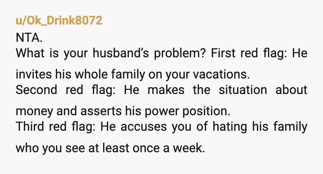 u/Substantial_Key4640 NTA. But I think his resentment stems from the fact that you do spend one vacation at a beach close to your family. Sitting down and communicating will help....