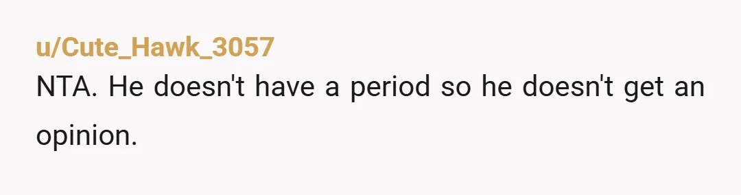 u/Cute_Hawk_3057
NTA. He doesn't have a period so he doesn't get an opinion.