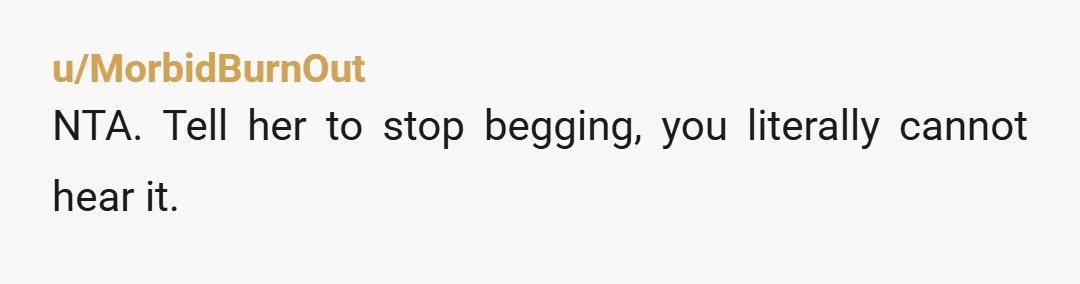 u/MorbidBurnOut
NTA. Tell her to stop begging, you literally cannot hear it.