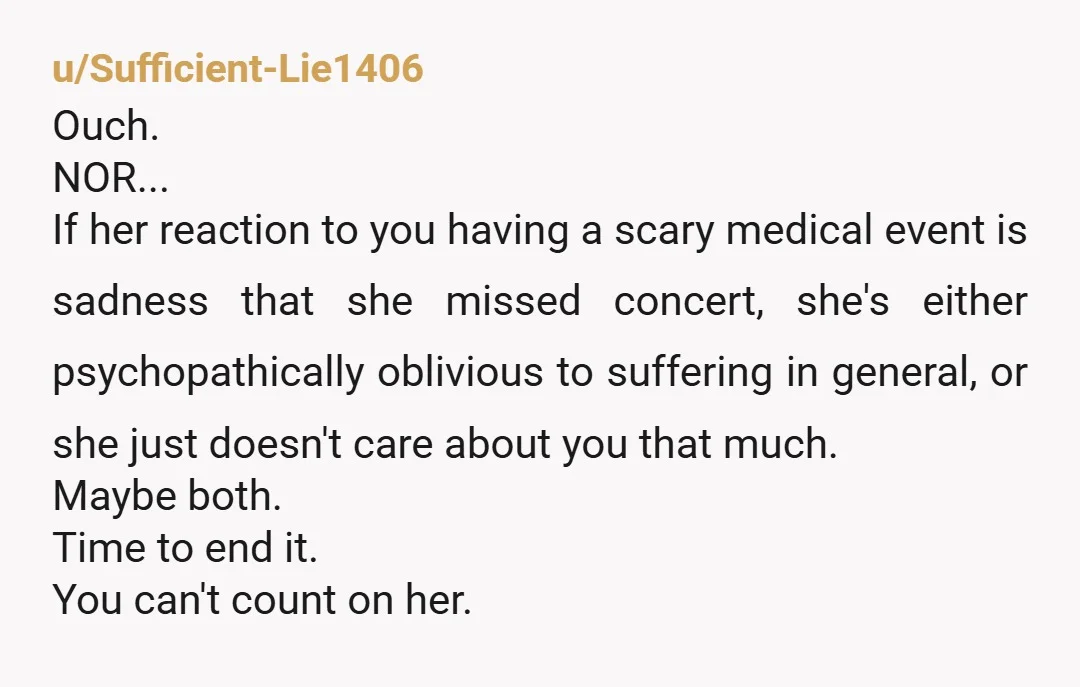 u/No_Lychee_353
Well she sounds selfish and honestly doesn’t care about you or your health. 
But personally I couldn’t be with someone like that. 
