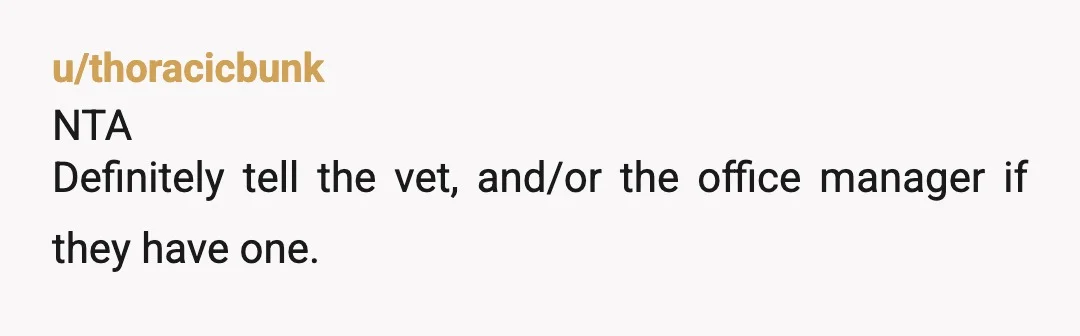 u/SwordTaster
Tell the vet, NTA, they need to know that their staff member is wildly unprofessional