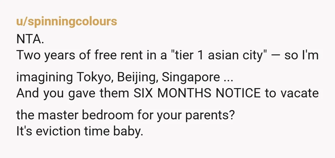 u/spinningcolours NTA. Two years of free rent in a "tier 1 asian city" — so I'm imagining Tokyo, Beijing, Singapore ... And you gave them SIX MONTHS NOTICE to vacate...