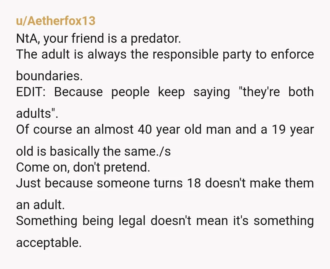u/rabbitsaremylife YTA for continuing to associate with this creep for so long and only cutting him out because of awkwardness. the power dynamic and difference between him and a 19...