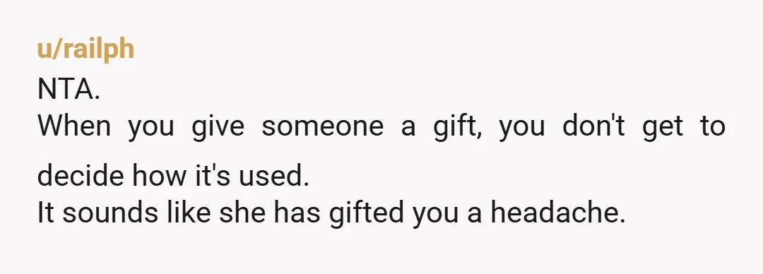 u/railph
NTA.
When you give someone a gift, you don't get to decide how it's used.
It sounds like she has gifted you a headache.