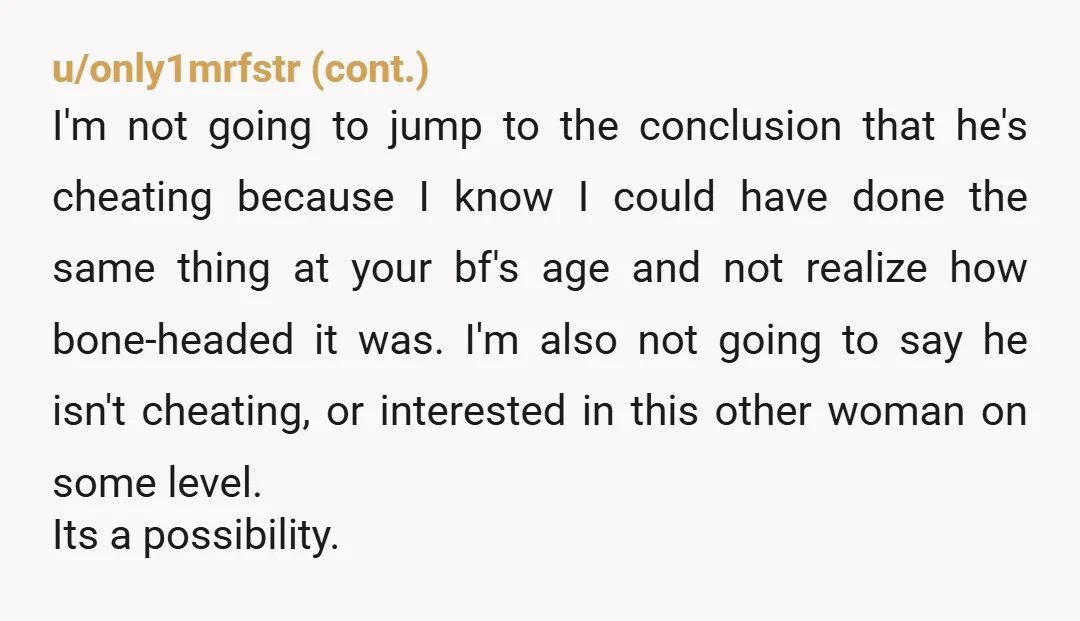 u/Walmar202 From what you described from the history of her calling your bf at night, etc., they are at the least having an emotional affair. He has shown you who...