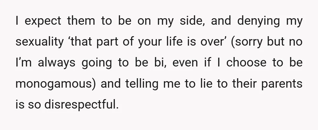 I expect them to be on my side, and denying my sexuality ‘that part of your life is over’ (sorry but no I’m always going to be bi, even if...