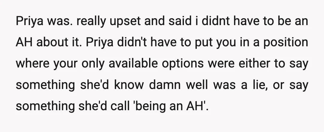 Priya was. really upset and said i didnt have to be an AH about it. Priya didn't have to put you in a position where your only available options were...