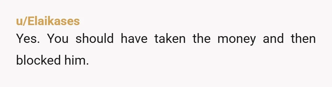 u/Elaikases
Yes. You should have taken the money and then blocked him.