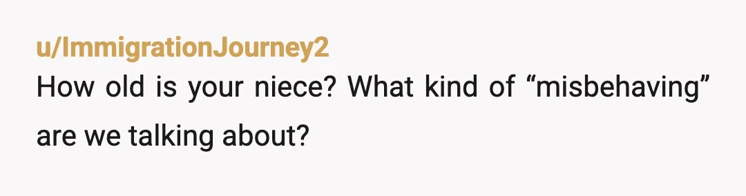 u/ImmigrationJourney2
How old is your niece? What kind of “misbehaving” are we talking about?