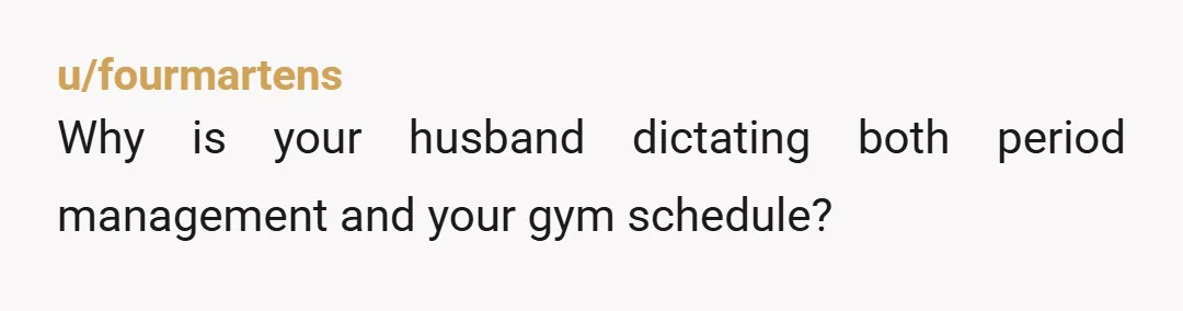 u/fourmartens
Why is your husband dictating both period management and your gym schedule?