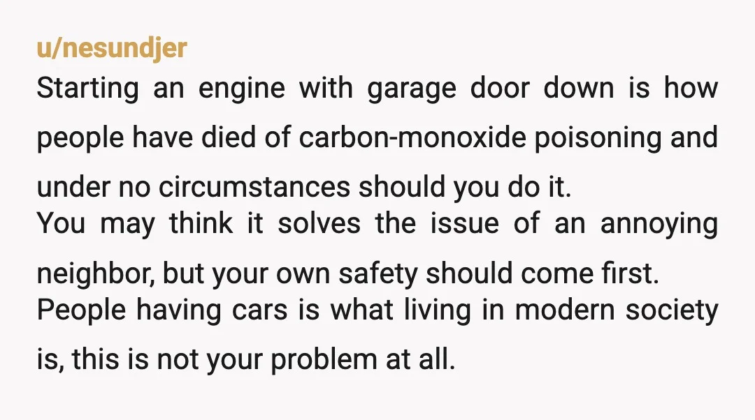 u/nesundjer Starting an engine with garage door down is how people have died of carbon-monoxide poisoning and under no circumstances should you do it. You may think it solves the...