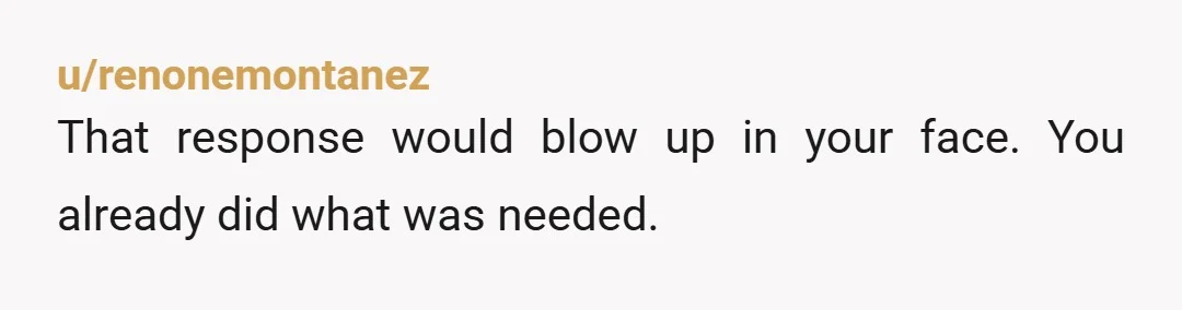u/renonemontanez
That response would blow up in your face. You already did what was needed.