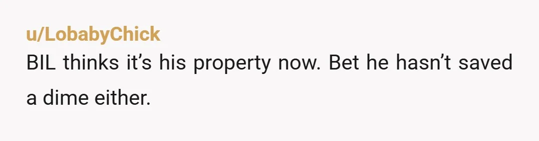 u/LobabyChick
BIL thinks it’s his property now. Bet he hasn’t saved a dime either.