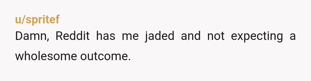 u/spritef
Damn, Reddit has me jaded and not expecting a wholesome outcome.