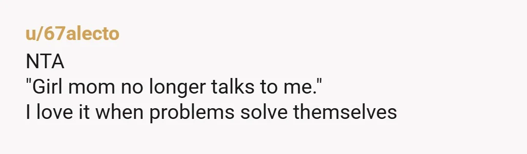 u/67alecto
NTA
"Girl mom no longer talks to me."
I love it when problems solve themselves