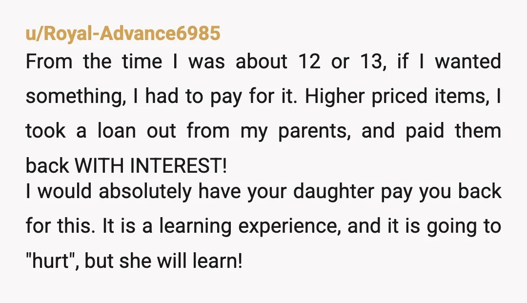 u/Royal-Advance6985 From the time I was about 12 or 13, if I wanted something, I had to pay for it. Higher priced items, I took a loan out from my...