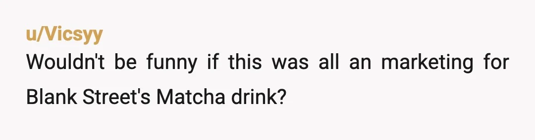 u/Vicsyy
Wouldn't be funny if this was all an marketing for Blank Street's Matcha drink?