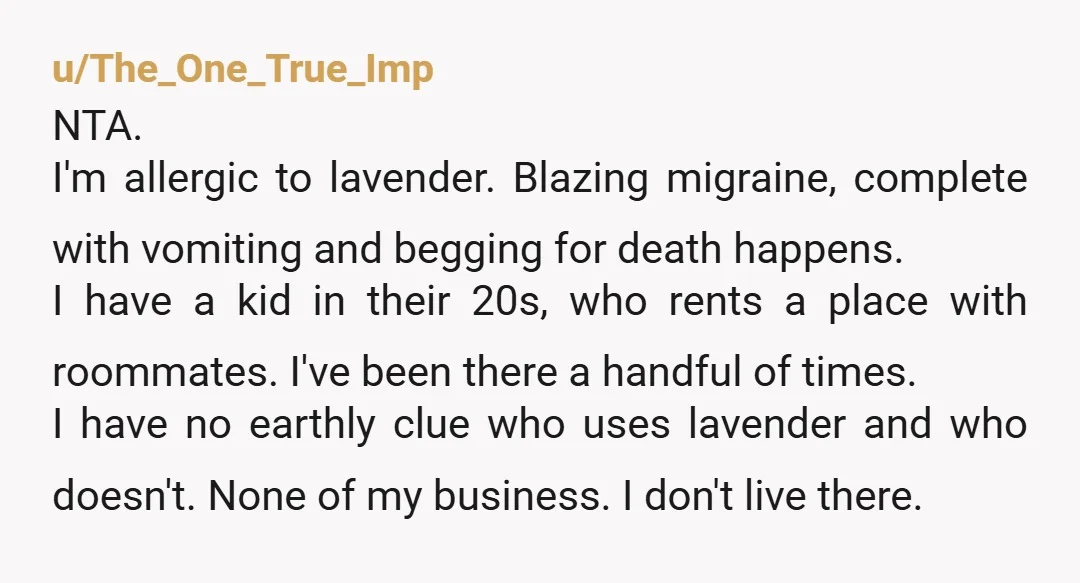 u/RevKyriel I'm allergic to Lavender. It can make me really sick. It started with sneezing, and got worse. I won't have it in my home, and I won't let it...