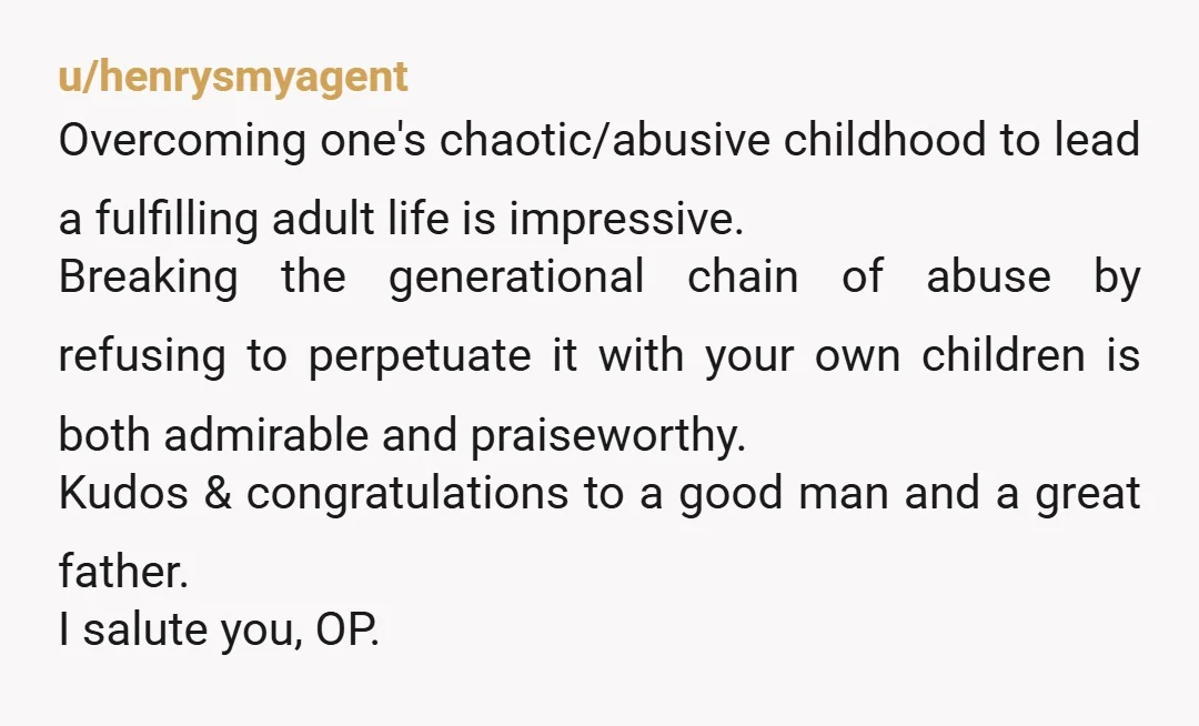 u/henrysmyagent Overcoming one's chaotic/abusive childhood to lead a fulfilling adult life is impressive. Breaking the generational chain of abuse by refusing to perpetuate it with your own children is both...