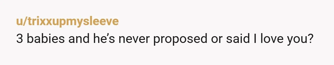 u/trixxupmysleeve
3 babies and he’s never proposed or said I love you?