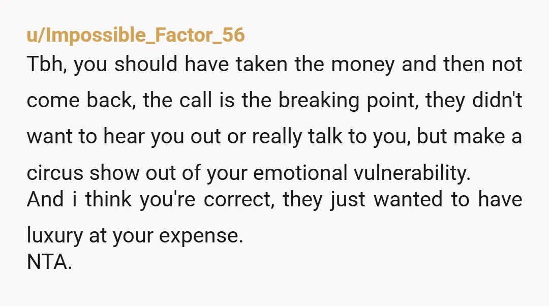u/Impossible_Factor_56 Tbh, you should have taken the money and then not come back, the call is the breaking point, they didn't want to hear you out or really talk to...