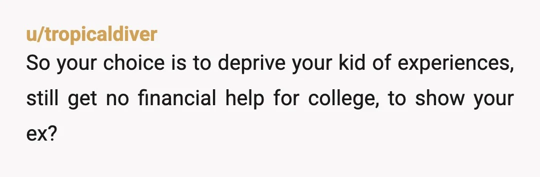 u/divadee62
YTA.
So your plan is to punish your son for...let me read again...poor choices that you and his mom made? Bravo ugh