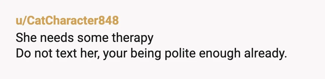 u/CatCharacter848
She needs some therapy
Do not text her, your being polite enough already.