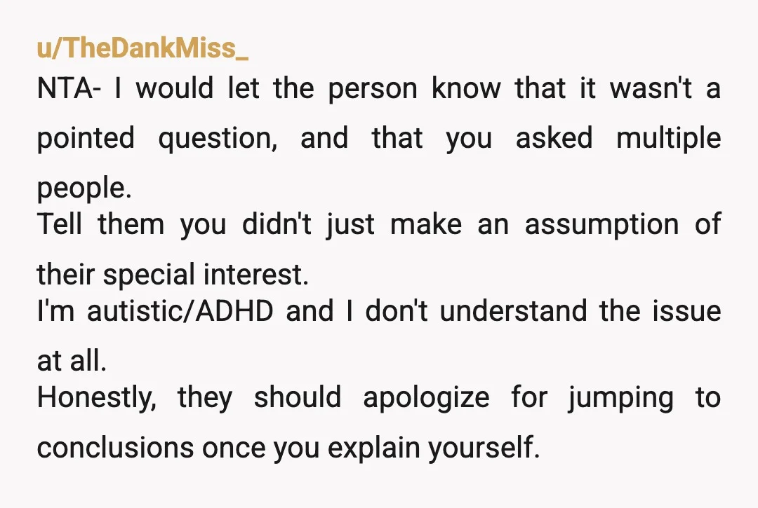 u/Candid_Challenge_507 as someone with autism who doesn’t like dinos, NTA. plenty of NT people also like dinos! they’re so cool! i might understand their reaction if you’d asked, “what’s your...