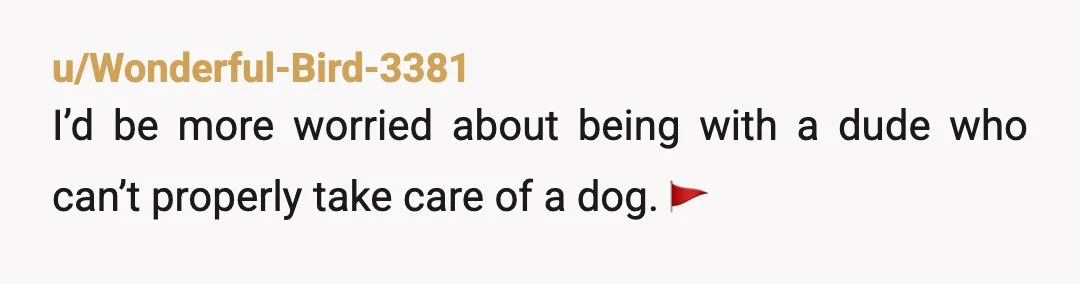 u/aquagurl84
He won’t train the dog? That’s awful.
He should give the dog up.
Honestly, I would not respect a person who treats a dog poorly.
