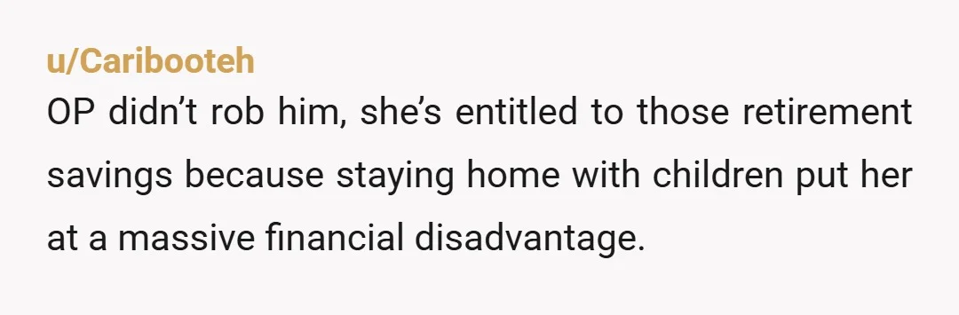 u/Caribooteh
OP didn’t rob him, she’s entitled to those retirement savings because staying home with children put her at a massive financial disadvantage.