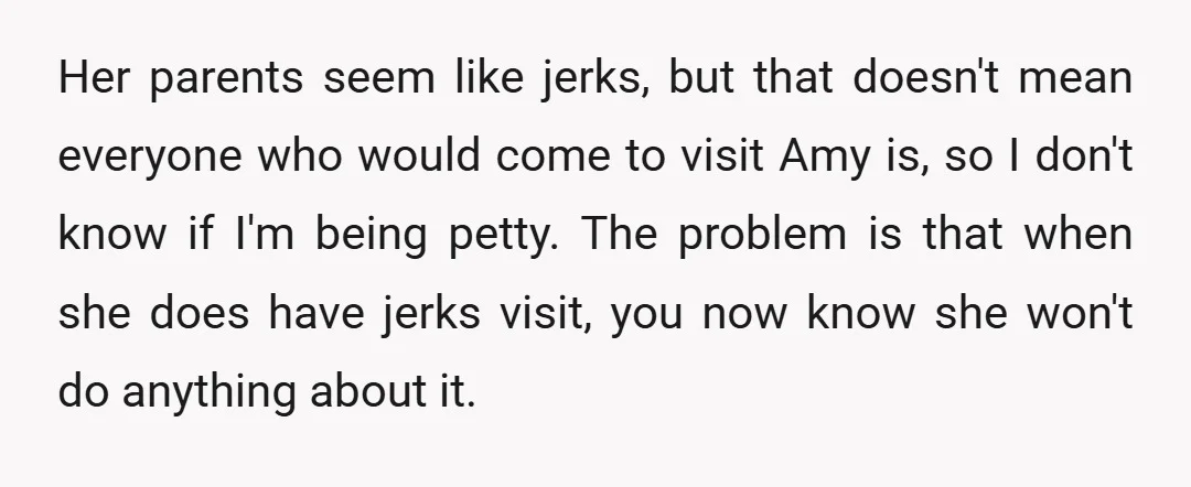 Her parents seem like jerks, but that doesn't mean everyone who would come to visit Amy is, so I don't know if I'm being petty. The problem is that when...