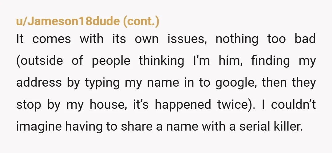 u/-zero-joke-
I don't think it's just kids that would be d***, but literally every coworker, acquaintance, prospective date, everyone's mind would immediately go to the serial killer.