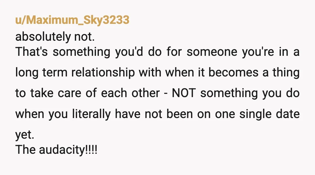 u/Maximum_Sky3233 absolutely not. That's something you'd do for someone you're in a long term relationship with when it becomes a thing to take care of each other - NOT something...