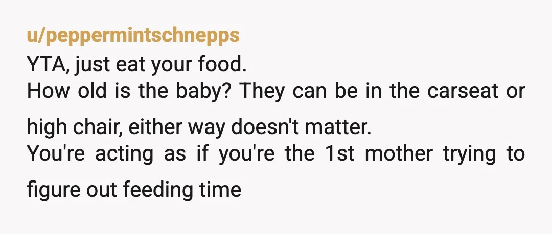 u/Rude-You7763 YTA. Why would you not eat just because your mom didn’t hold the baby? That’s ridiculous. I live far away from any family go help me so it’s just...