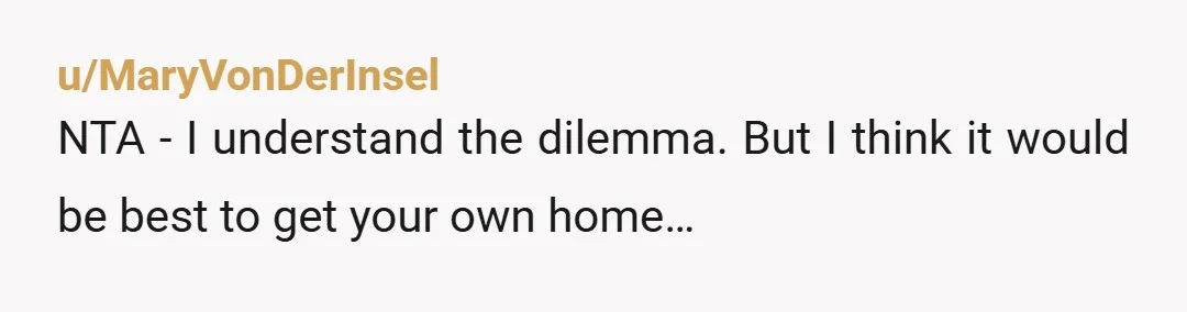 u/Broken-Ice-Cube Sorry but yes actually YTA you don't need to live with your mil. Telling someone else to build an extension onto their house just for you is unhinged behaviour....