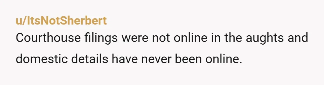 u/ItsNotSherbert
Courthouse filings were not online in the aughts and domestic details have never been online.