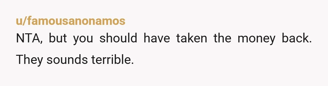 u/famousanonamos
NTA, but you should have taken the money back. They sounds terrible. 