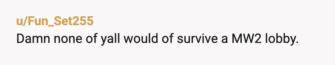 u/Fun_Set255
Damn none of yall would of survive a MW2 lobby.