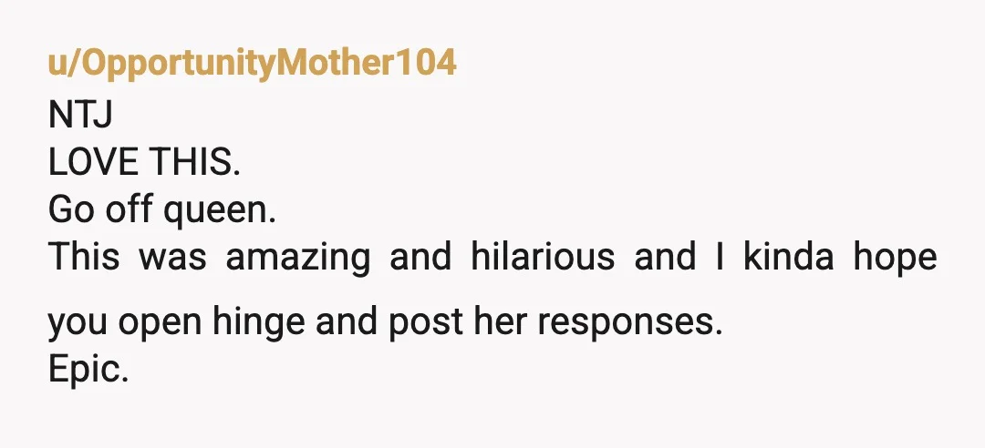 u/OpportunityMother104
NTJ
LOVE THIS.
Go off queen.
This was amazing and hilarious and I kinda hope you open hinge and post her responses.
Epic.