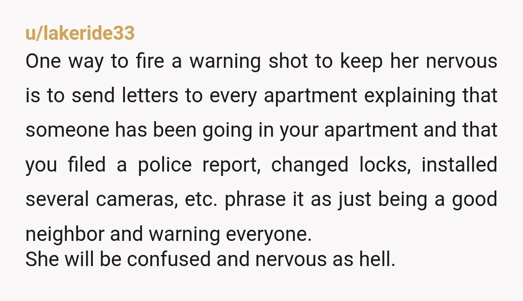 u/Ok-Appearance-866
I give all my neighbors nicknames.
That girl would definitely be "Goldilocks" since she likes to try out other people's beds and showers.
Weirdo.