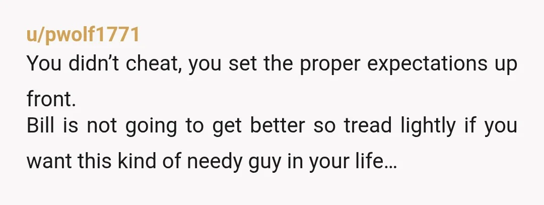 u/husbandwithregret NTA. Bill knew the terms and still went along with it. He should have walked if he wasn't comfortable with that. You were pretty clear. Bill can go suck...