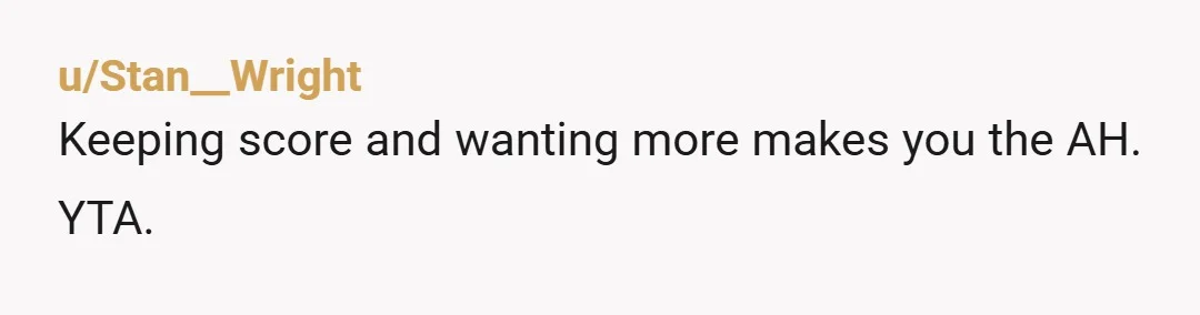 u/Stan__Wright
Keeping score and wanting more makes you the AH. YTA.