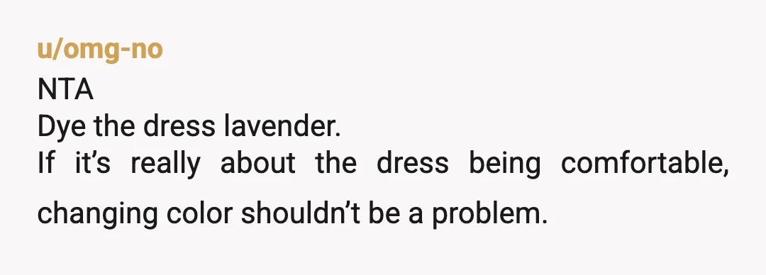 u/AaMdW86 Wooooah woah woah. Did you ask ABBIE if she would wear purple or another color instead of white? Or was this just between you and your mother? Parents have...