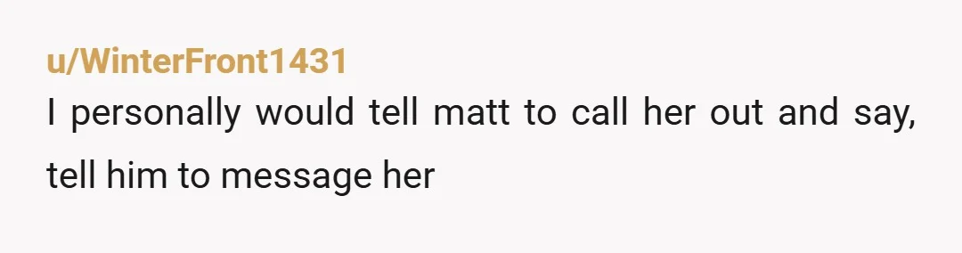 u/bushiboy1973 I've been Matt before. A girl (let's say Beth) from my friend group (between 7 to 11 people at times) apparently had a crush on me, I had no...