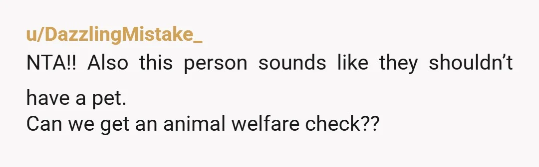 u/Expensive_Plant_9530
NTA. If he’s abusing his dog someone needs to look into that.